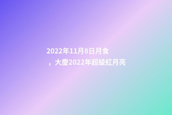 2022年11月8日月食，大慶2022年超級紅月亮(月全食)